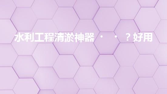 水利工程清淤神器？好用嗎！